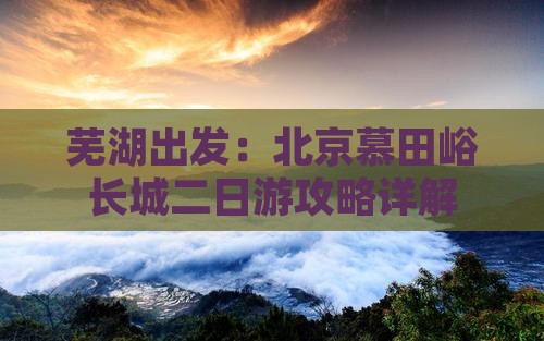 芜湖出发：北京慕田峪长城二日游攻略详解