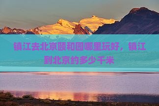 镇江去北京颐和园哪里玩好，镇江到北京约多少千米