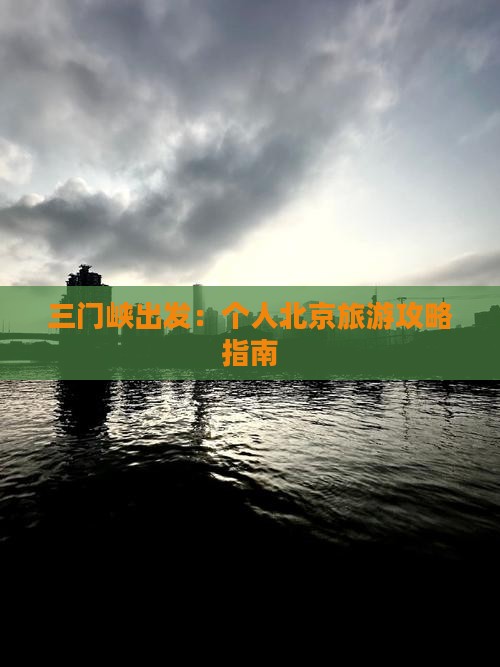 三门峡出发：个人北京旅游攻略指南