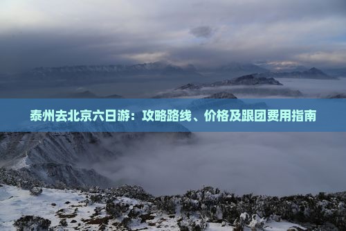 泰州去北京六日游：攻略路线、价格及跟团费用指南