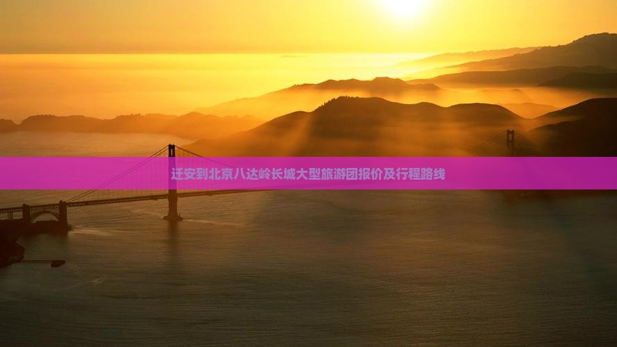 迁安到北京八达岭长城大型旅游团报价及行程路线