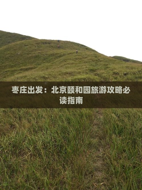 枣庄出发：北京颐和园旅游攻略必读指南