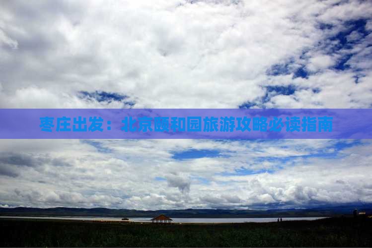 枣庄出发：北京颐和园旅游攻略必读指南