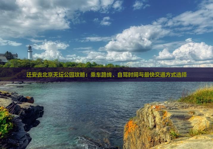 迁安去北京天坛公园攻略：乘车路线、自驾时间与最快交通方式选择