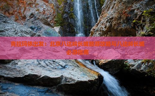 克拉玛依出发：北京八达岭长城旅游攻略与八达岭长城必游指南