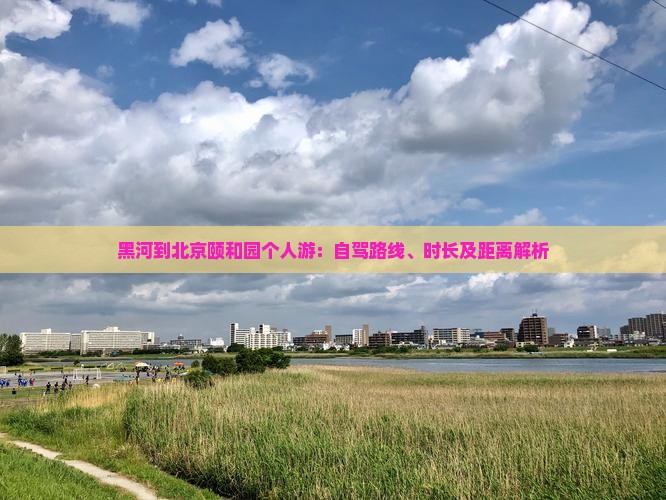 黑河到北京颐和园个人游：自驾路线、时长及距离解析