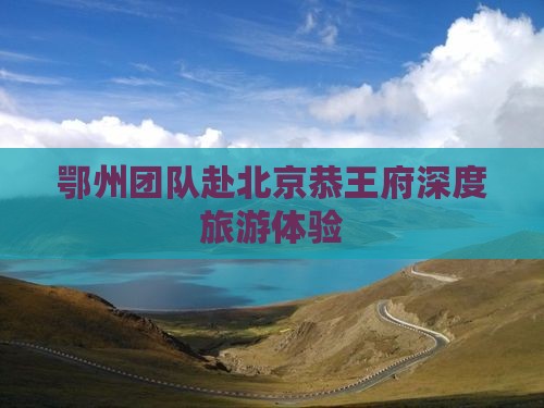 鄂州团队赴北京恭王府深度旅游体验