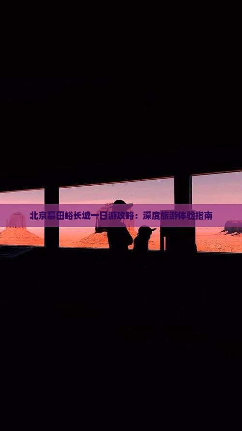 北京慕田峪长城一日游攻略：深度旅游体验指南