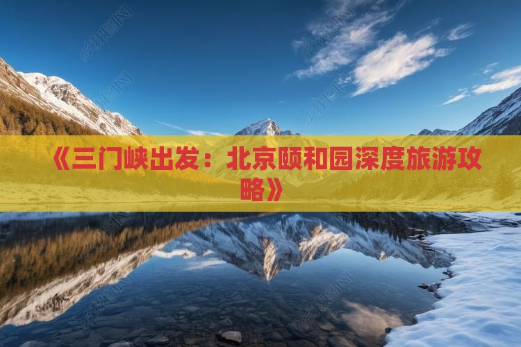 《三门峡出发：北京颐和园深度旅游攻略》