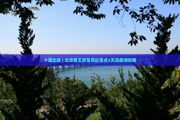 十堰出发 | 北京恭王府及周边景点3天深度游攻略