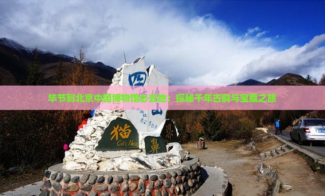 毕节到北京中国博物馆必去地：探秘千年古韵与宝藏之旅