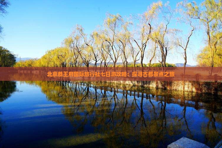 北京恭王府国际旅行社七日游攻略：探寻古都景点之旅