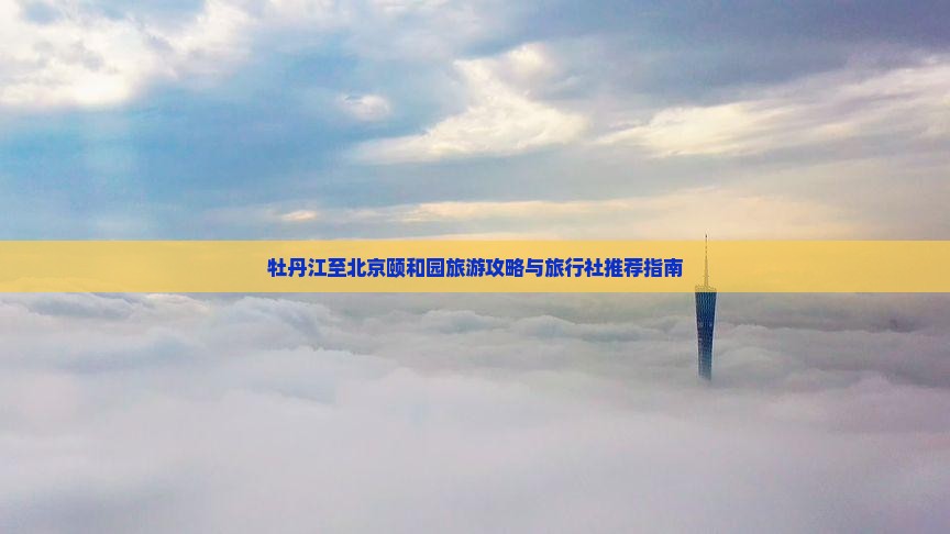 牡丹江至北京颐和园旅游攻略与旅行社推荐指南