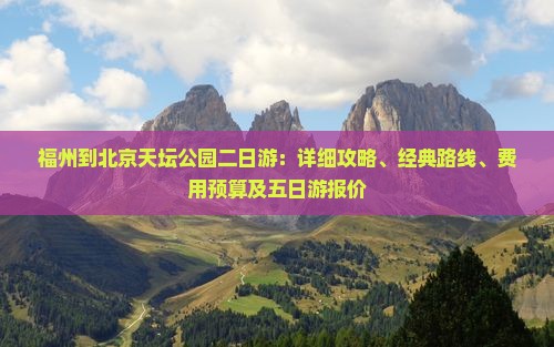福州到北京天坛公园二日游：详细攻略、经典路线、费用预算及五日游报价