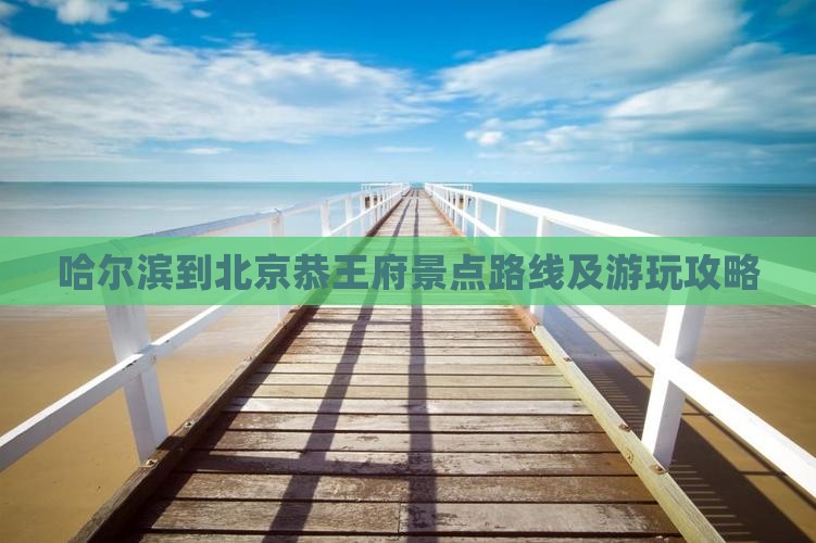 哈尔滨到北京恭王府景点路线及游玩攻略