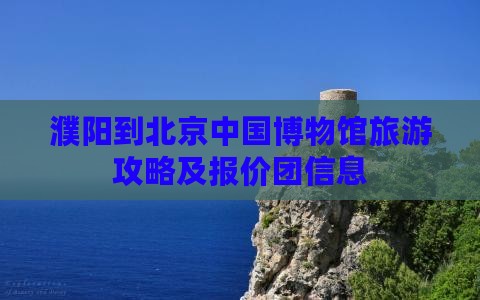 濮阳到北京中国博物馆旅游攻略及报价团信息