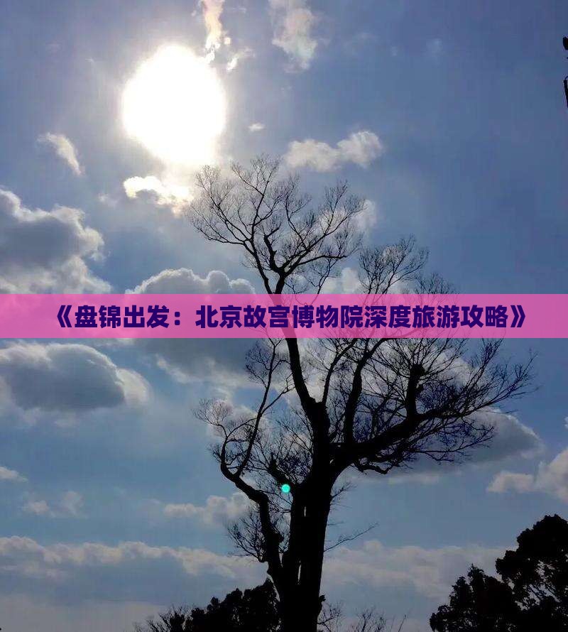 《盘锦出发：北京故宫博物院深度旅游攻略》
