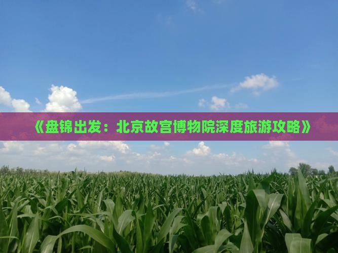 《盘锦出发：北京故宫博物院深度旅游攻略》