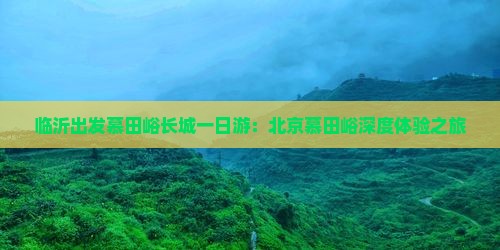 临沂出发慕田峪长城一日游：北京慕田峪深度体验之旅