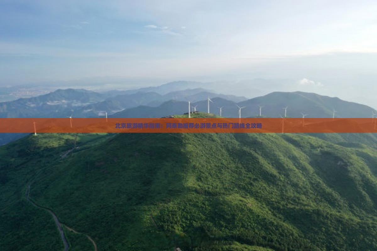 北京旅游精华指南：阿泰勒推荐必游景点与热门路线全攻略