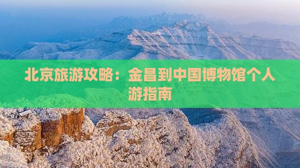 北京旅游攻略：金昌到中国博物馆个人游指南