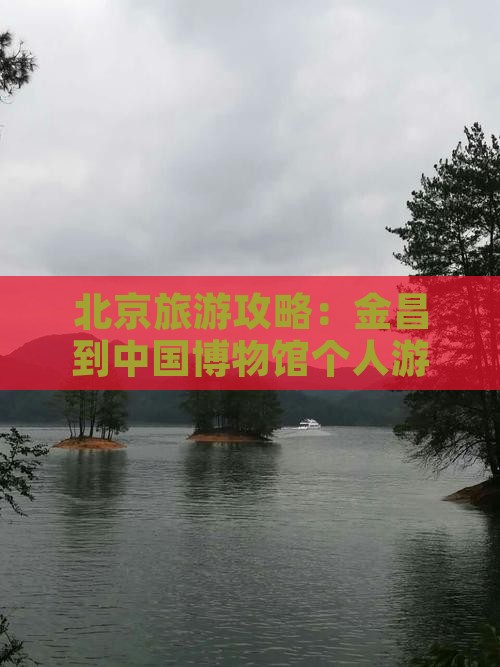 北京旅游攻略：金昌到中国博物馆个人游指南