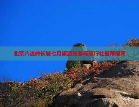 北京八达岭长城七月旅游攻略与旅行社推荐指南