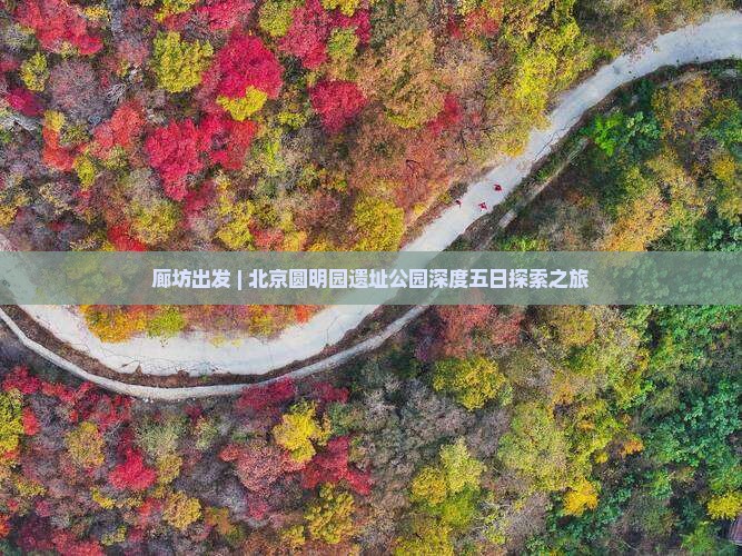 廊坊出发 | 北京圆明园遗址公园深度五日探索之旅