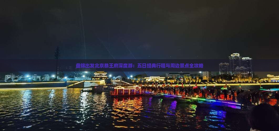 盘锦出发北京恭王府深度游：五日经典行程与周边景点全攻略