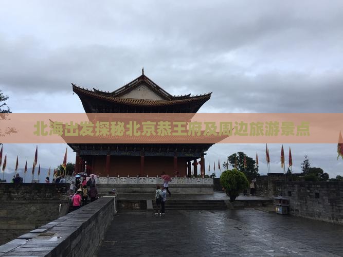 北海出发探秘北京恭王府及周边旅游景点