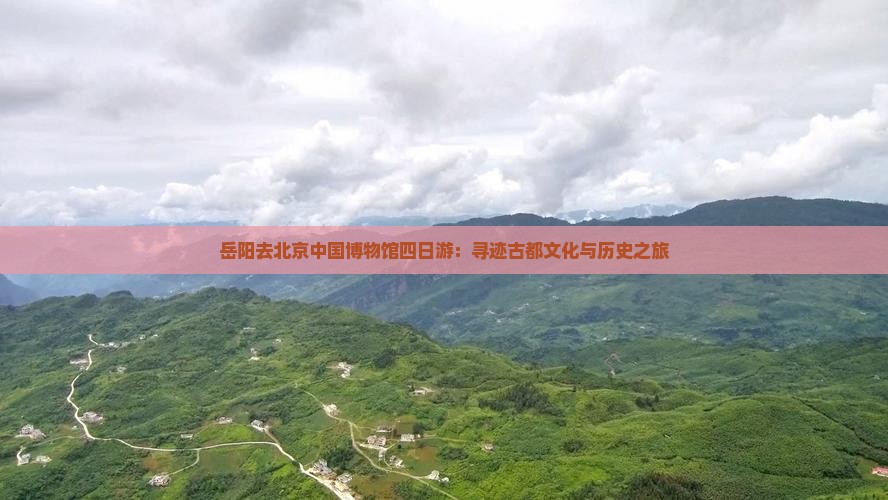 岳阳去北京中国博物馆四日游：寻迹古都文化与历史之旅