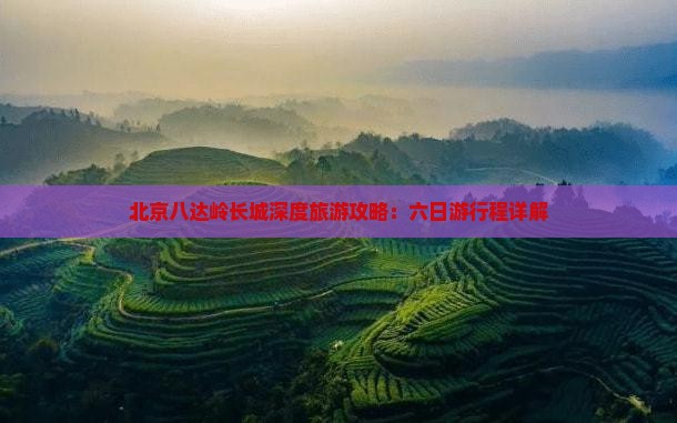 北京八达岭长城深度旅游攻略：六日游行程详解