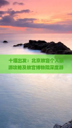 十堰出发：北京故宫个人旅游攻略及故宫博物院深度游指南