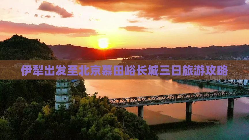 伊犁出发至北京慕田峪长城三日旅游攻略