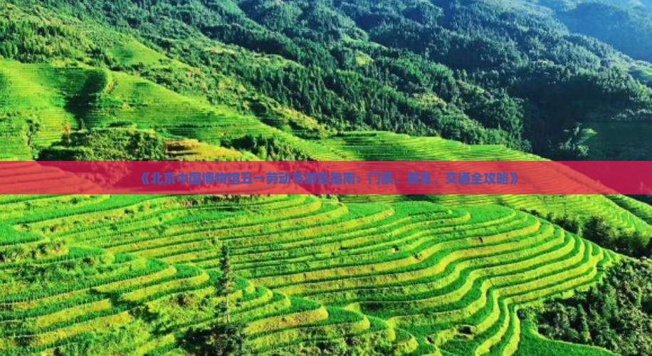 《北京中国博物馆五一劳动节游览指南：门票、展览、交通全攻略》
