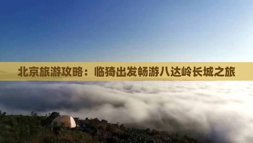 北京旅游攻略：临猗出发畅游八达岭长城之旅