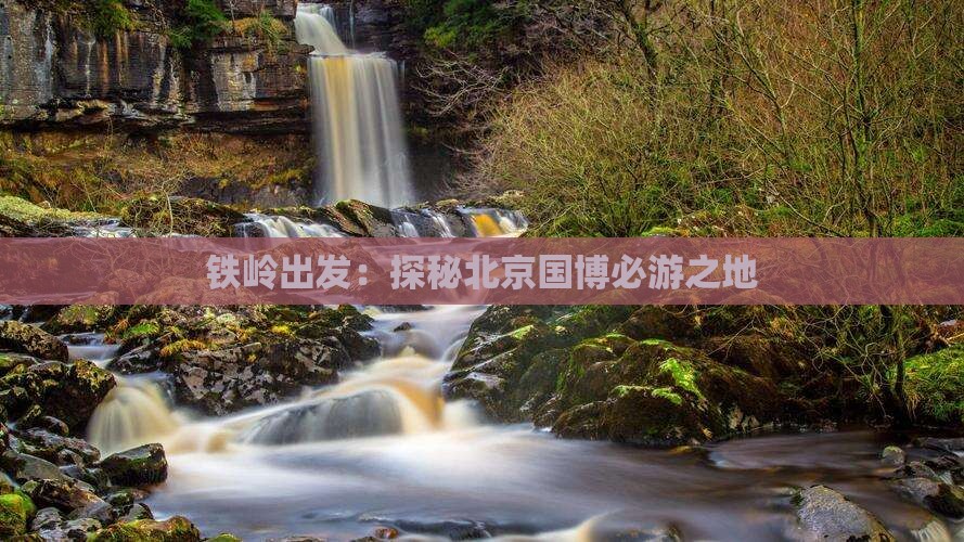 铁岭出发：探秘北京国博必游之地