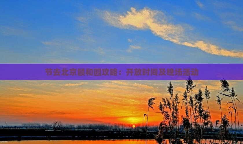 节去北京颐和园攻略：开放时间及晚场活动
