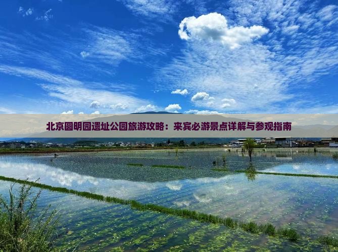 北京圆明园遗址公园旅游攻略：来宾必游景点详解与参观指南