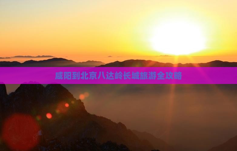 咸阳到北京八达岭长城旅游全攻略