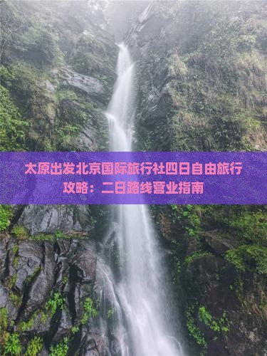 太原出发北京国际旅行社四日自由旅行攻略：二日路线营业指南