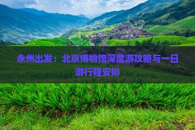 永州出发：北京博物馆深度游攻略与一日游行程安排