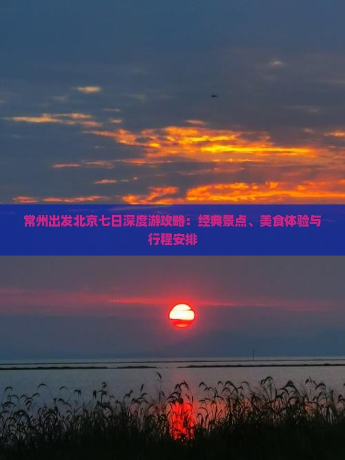 常州出发北京七日深度游攻略：经典景点、美食体验与行程安排