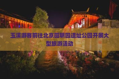 玉溪游客前往北京圆明园遗址公园开展大型旅游活动