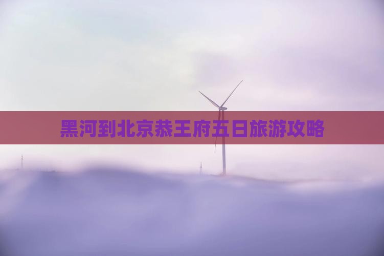 黑河到北京恭王府五日旅游攻略