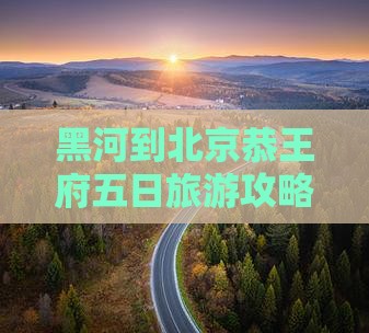 黑河到北京恭王府五日旅游攻略