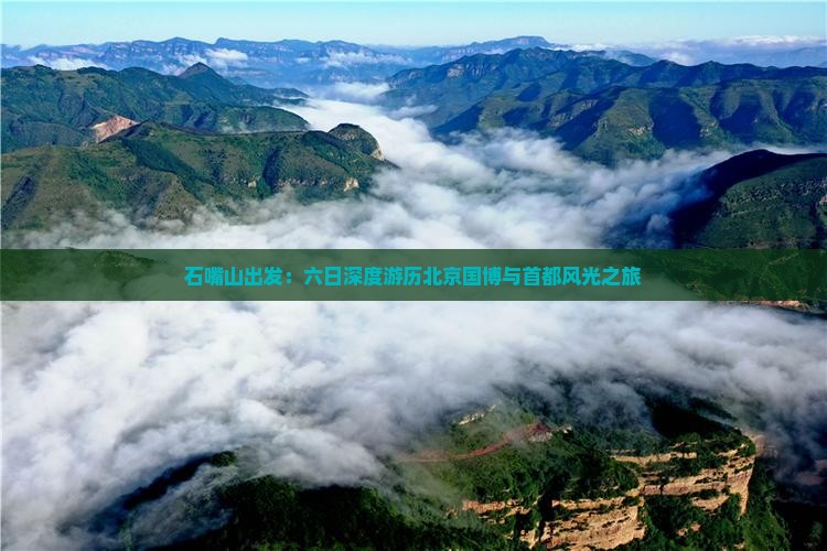 石嘴山出发：六日深度游历北京国博与首都风光之旅