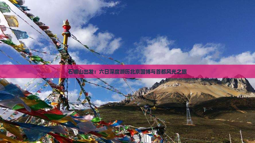 石嘴山出发：六日深度游历北京国博与首都风光之旅