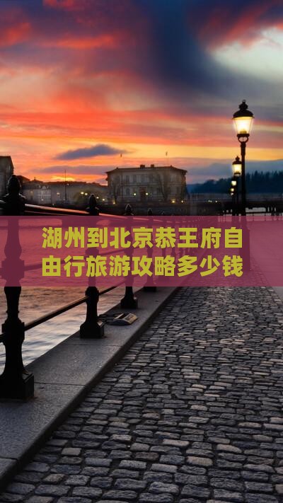 湖州到北京恭王府自由行旅游攻略多少钱