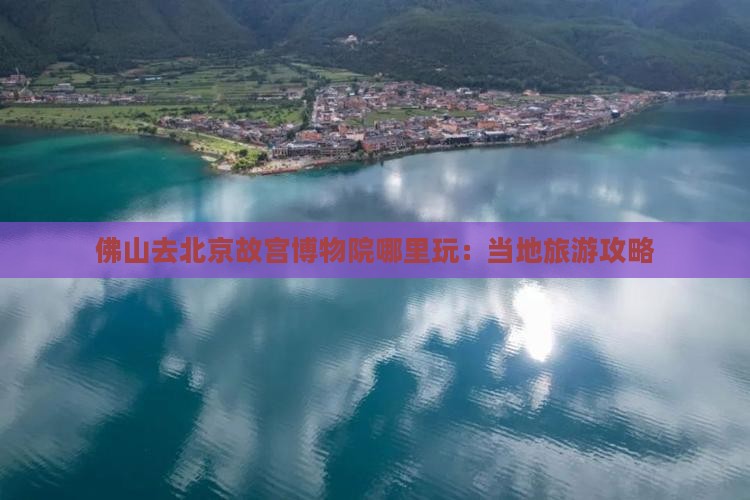 佛山去北京故宫博物院哪里玩：当地旅游攻略